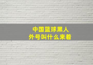 中国篮球黑人外号叫什么来着