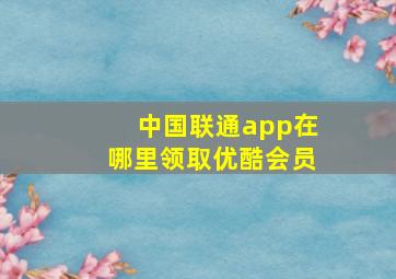 中国联通app在哪里领取优酷会员