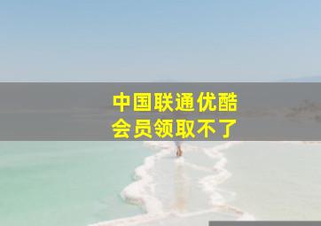 中国联通优酷会员领取不了