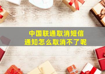 中国联通取消短信通知怎么取消不了呢