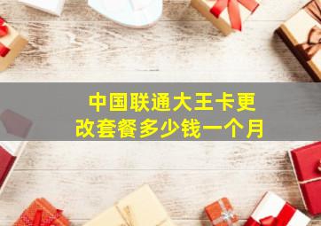 中国联通大王卡更改套餐多少钱一个月