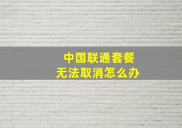 中国联通套餐无法取消怎么办