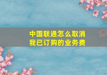 中国联通怎么取消我已订购的业务费