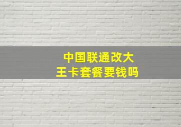 中国联通改大王卡套餐要钱吗