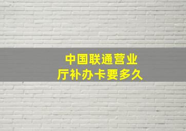 中国联通营业厅补办卡要多久