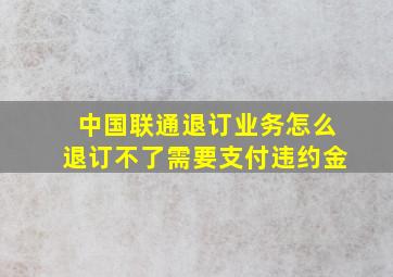 中国联通退订业务怎么退订不了需要支付违约金