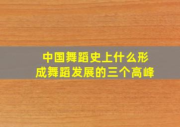 中国舞蹈史上什么形成舞蹈发展的三个高峰