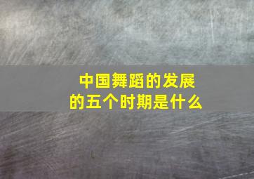 中国舞蹈的发展的五个时期是什么