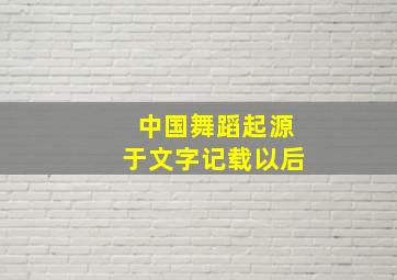 中国舞蹈起源于文字记载以后