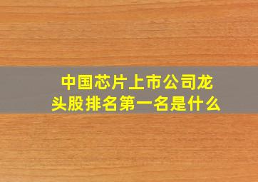 中国芯片上市公司龙头股排名第一名是什么