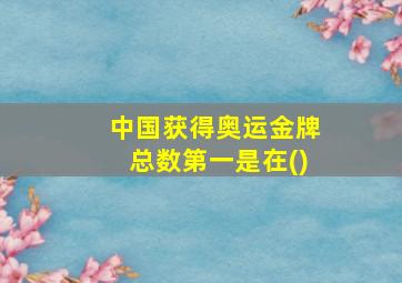 中国获得奥运金牌总数第一是在()