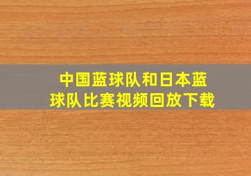 中国蓝球队和日本蓝球队比赛视频回放下载