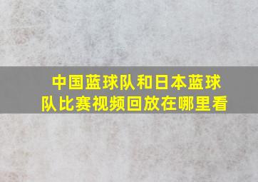 中国蓝球队和日本蓝球队比赛视频回放在哪里看