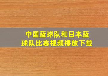 中国蓝球队和日本蓝球队比赛视频播放下载