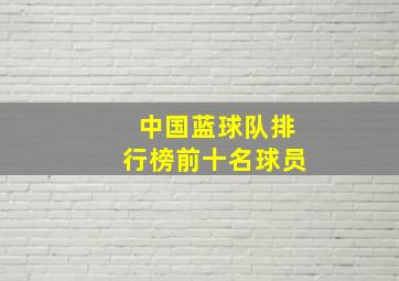 中国蓝球队排行榜前十名球员