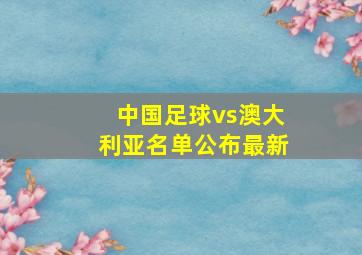 中国足球vs澳大利亚名单公布最新