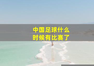 中国足球什么时候有比赛了