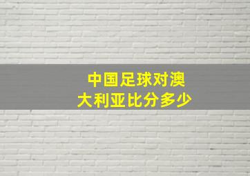 中国足球对澳大利亚比分多少