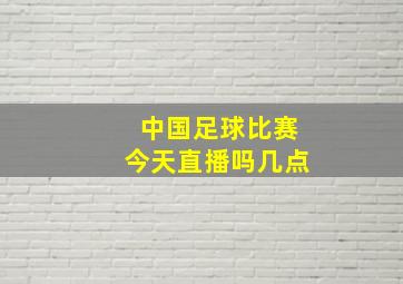 中国足球比赛今天直播吗几点