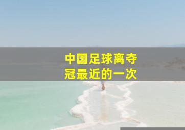 中国足球离夺冠最近的一次