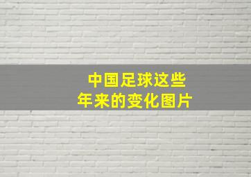 中国足球这些年来的变化图片