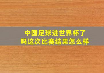 中国足球进世界杯了吗这次比赛结果怎么样