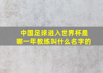 中国足球进入世界杯是哪一年教练叫什么名字的