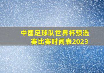 中国足球队世界杯预选赛比赛时间表2023