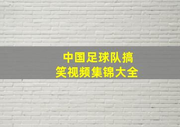 中国足球队搞笑视频集锦大全