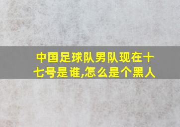 中国足球队男队现在十七号是谁,怎么是个黑人