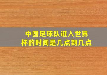 中国足球队进入世界杯的时间是几点到几点