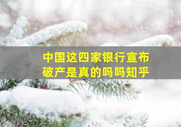 中国这四家银行宣布破产是真的吗吗知乎