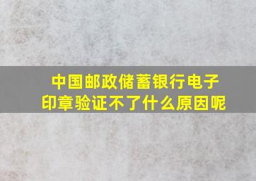 中国邮政储蓄银行电子印章验证不了什么原因呢