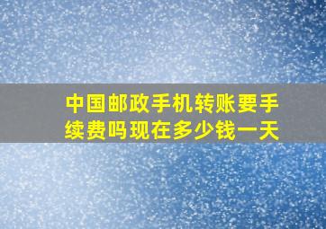 中国邮政手机转账要手续费吗现在多少钱一天