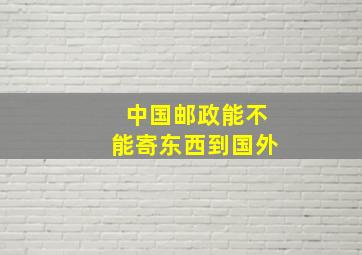 中国邮政能不能寄东西到国外