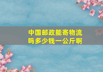 中国邮政能寄物流吗多少钱一公斤啊