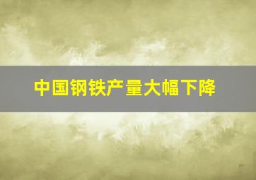 中国钢铁产量大幅下降