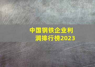 中国钢铁企业利润排行榜2023