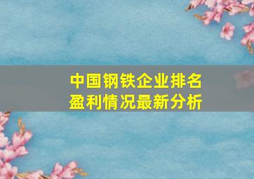 中国钢铁企业排名盈利情况最新分析