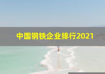 中国钢铁企业排行2021