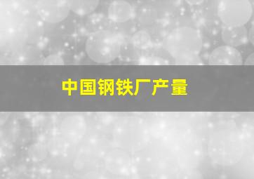 中国钢铁厂产量