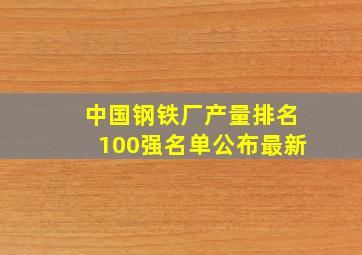 中国钢铁厂产量排名100强名单公布最新