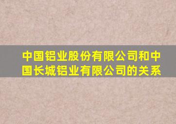 中国铝业股份有限公司和中国长城铝业有限公司的关系