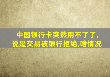 中国银行卡突然用不了了,说是交易被银行拒绝,啥情况