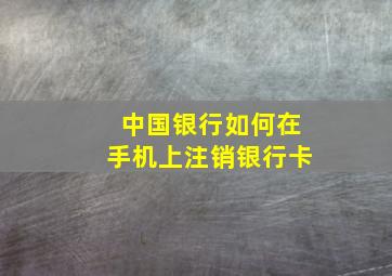 中国银行如何在手机上注销银行卡