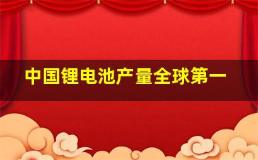 中国锂电池产量全球第一