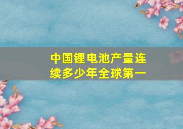 中国锂电池产量连续多少年全球第一