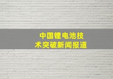 中国锂电池技术突破新闻报道