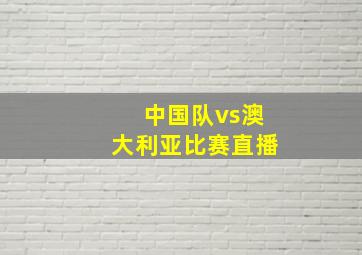 中国队vs澳大利亚比赛直播