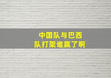 中国队与巴西队打架谁赢了啊